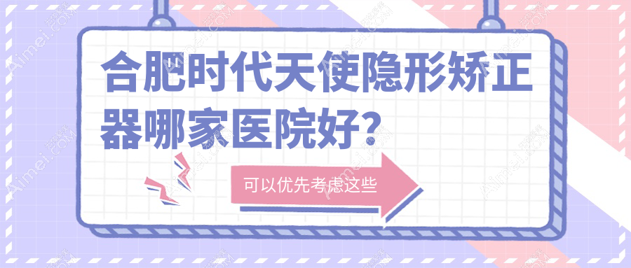 合肥时代天使隐形矫正器哪家医院好?合肥时代天使隐形矫正器的医院有标点/靓美医院