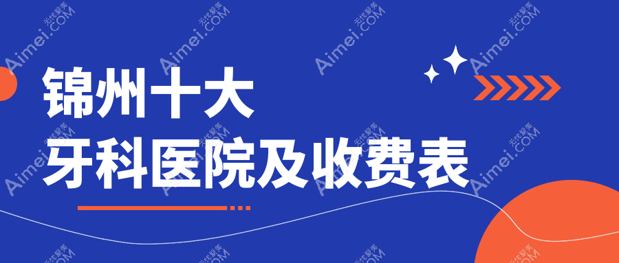 锦州十大牙科医院及收费表,推荐的都是锦州好还不贵的牙科
