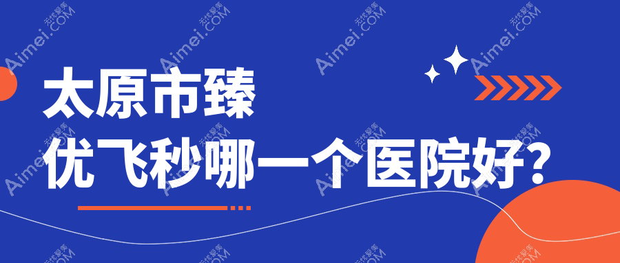 太原市臻优飞秒哪一个医院好?爱维视眼科/环球视光/视康等这三家技术很好