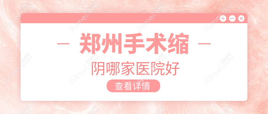 郑州手术缩阴哪家医院好?整形医院、口碑测评收费价目表一览!