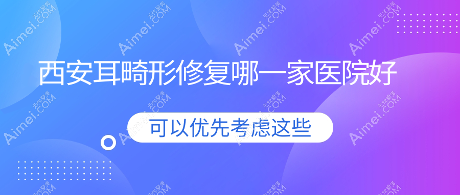 西安耳畸形修复哪一家医院好?整形医院、声誉评测价格价目表一览!