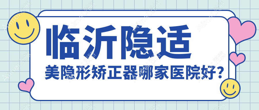 临沂隐适美隐形矫正器哪家医院好?临沂隐适美隐形矫正器的医院有佳美/兰山王芳
