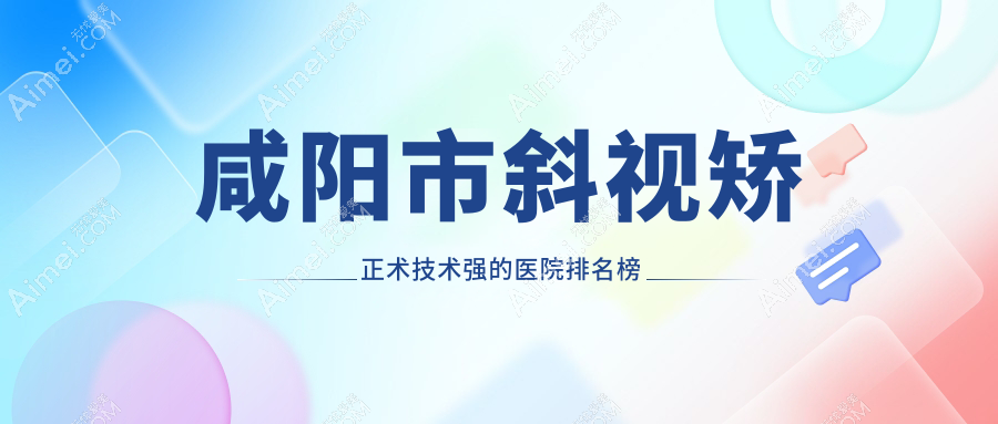 揭秘！咸阳市斜视矫正术技术强的医院排名榜单|前一名全面解析,有几家是公办