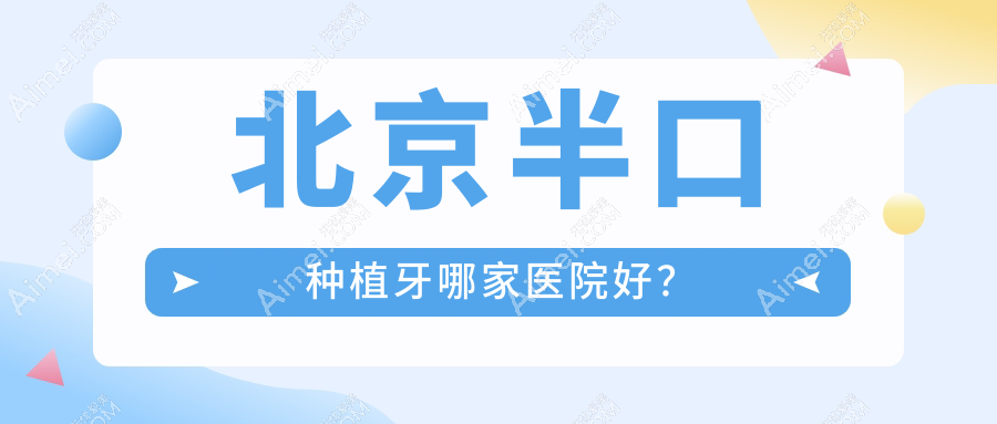 北京半口种植牙哪家医院好?北京多颗种植牙/单颗种植牙挑选这几个