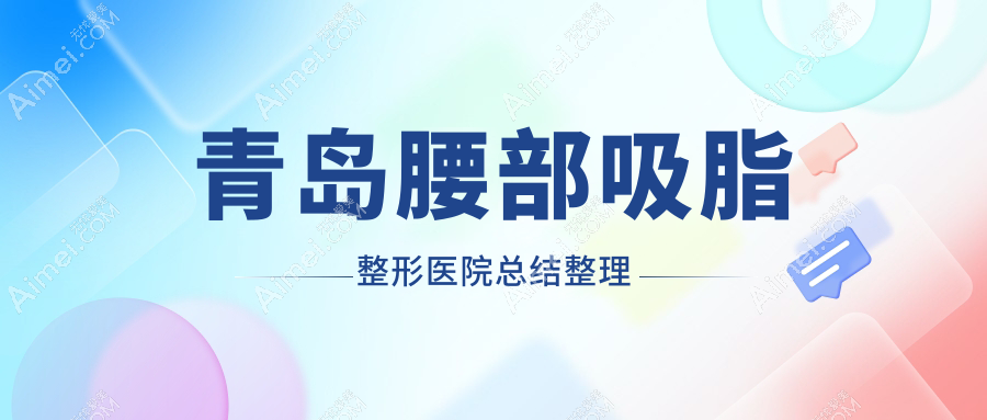 青岛腰部吸脂整形医院总结整理前十测评,汇总当地这十家被亲们推崇