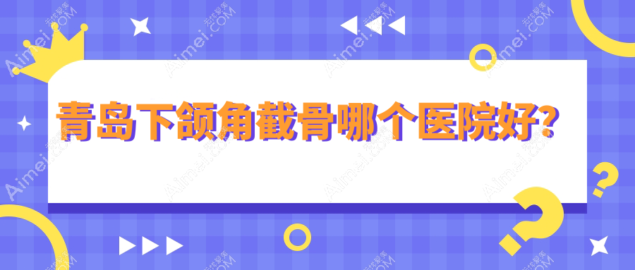 青岛下颌角截骨哪个医院好? 青岛下颌角截骨哪个医院好?