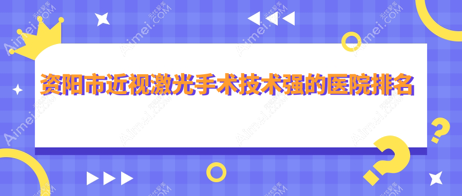 揭晓!资阳市近视激光手术技术强的医院排名榜单|前一名详细介绍,有几家是公办