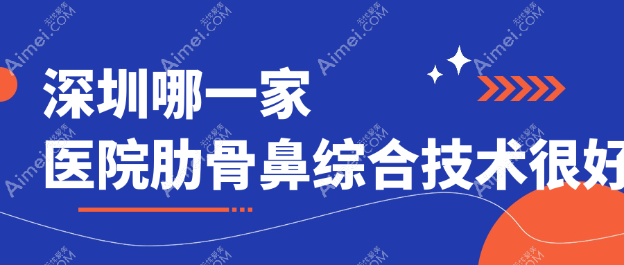 深圳哪一家医院肋骨鼻综合技术很好?优选十家受欢迎医院,附医院全面解析