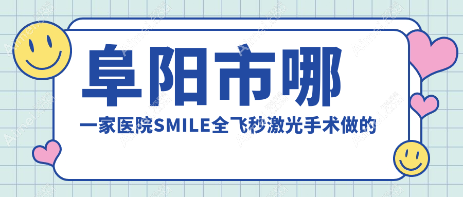 阜阳市哪一家医院SMILE全飞秒激光手术做的好?新版阜阳市SMILE全飞秒激光排行榜TOP一医院公布
