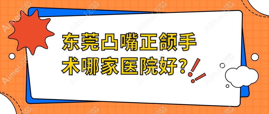 东莞凸嘴正颌手术哪家医院好?东莞凸嘴正颌手术的医院有厚街星空贝贝/缔美