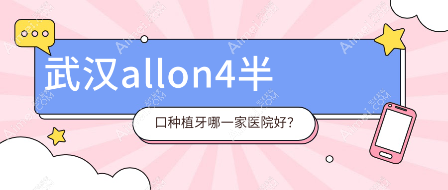 武汉allon4半口种植牙哪一家医院好?排名前十医院有恩东青山专科/存济医院