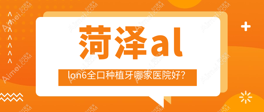 菏泽allon6全口种植牙哪家医院好?菏泽allon6全口种植牙的医院有杜一/丁香树