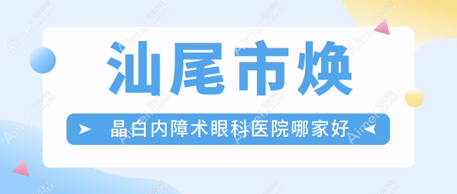 汕尾市焕晶白内障术哪家好?汕尾市推荐亮睛工程||