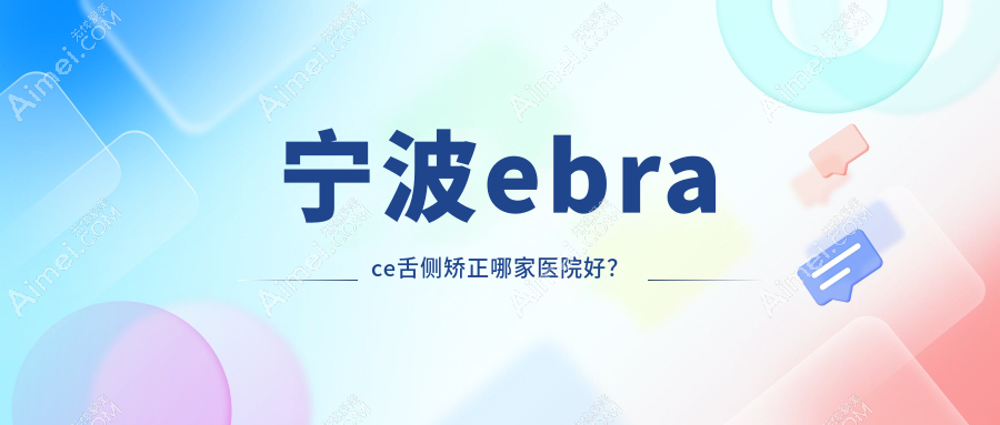 宁波ebrace舌侧矫正哪家医院好?排名前十医院有慈溪惠好余慈/一诺