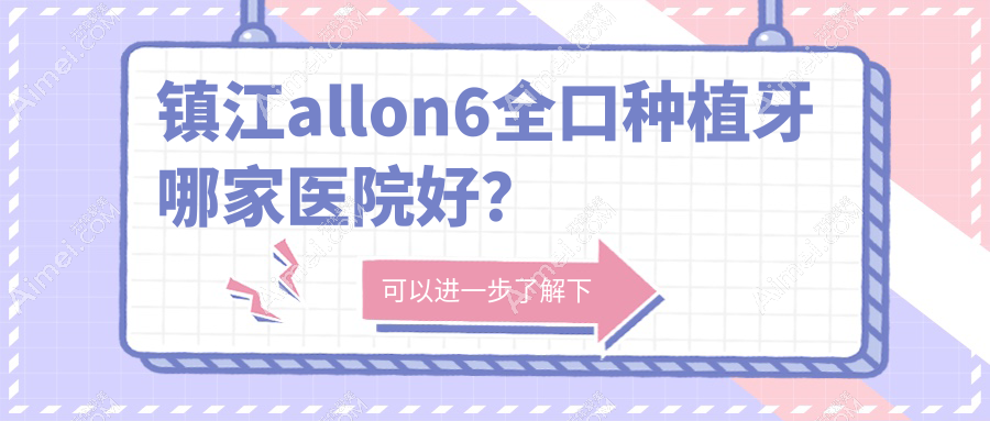 镇江allon6全口种植牙哪家医院好?排名前十医院有丹阳雅尔美/丹阳东方