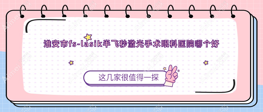 淮安市fs-lasik半飞秒激光手术医院哪个好?爱尔眼科|,附上价格表