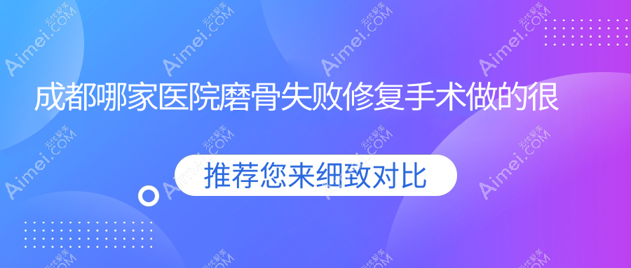 成都哪家医院磨骨失败修复手术做的很不错？新版成都磨骨失败修复排名TOP十医院公开