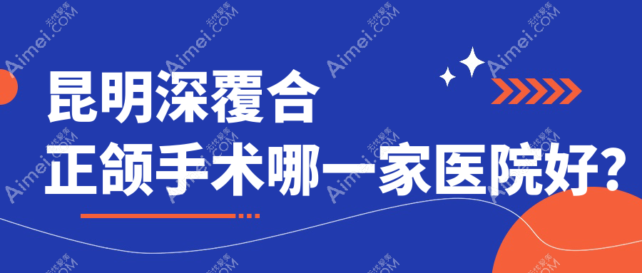 昆明深覆合正颌手术哪一家医院好?昆明凸嘴正颌手术/脸型不对称正颌手术可选这几个