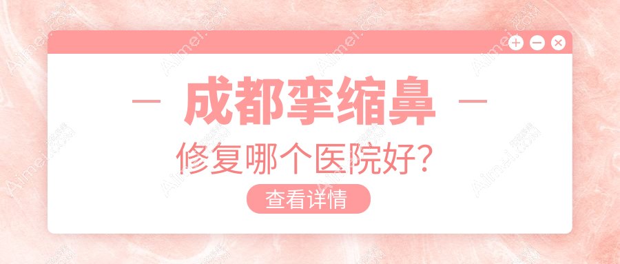 成都挛缩鼻修复哪个医院好?精选10家当地技术较高的整形机构