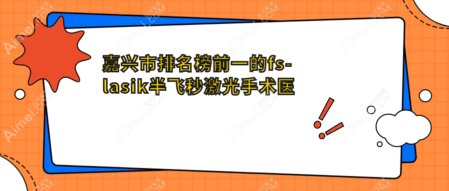 嘉兴市排名榜前一的fs-lasik半飞秒激光手术医院名单揭秘 嘉兴市排名榜前一的fs-lasik半飞秒激光手术医院名单揭秘