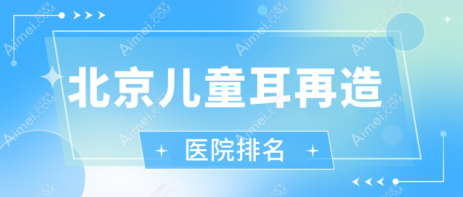 北京儿童耳再造医院排名 北京儿童耳再造医院排名