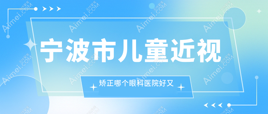 宁波市儿童近视矫正哪个医院好又便宜?太学眼科、爱尔便宜又好