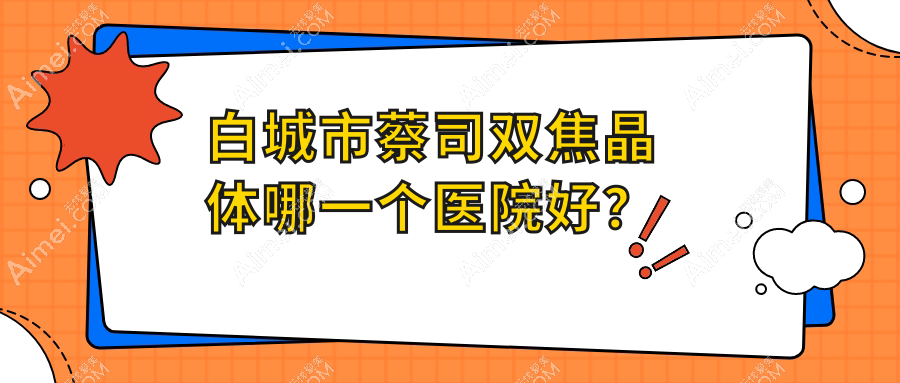 白城市蔡司双焦晶体哪一个医院好?技术力口碑相对比:爱尔、、等1家