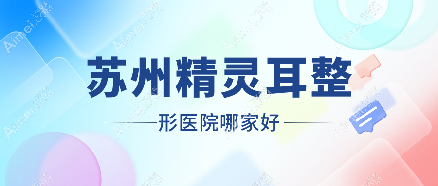 苏州精灵耳哪家好?推荐苏州精灵耳口碑不错还正规的医院