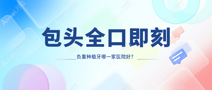 包头全口即刻负重种植牙哪一家医院好?包头全口即刻负重种植牙的医院有青山区欣现代/昆区微笑臻吻