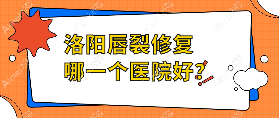 洛阳唇裂修复哪一个医院好?莱尔美、安和、孔繁荣等这10家技术很好