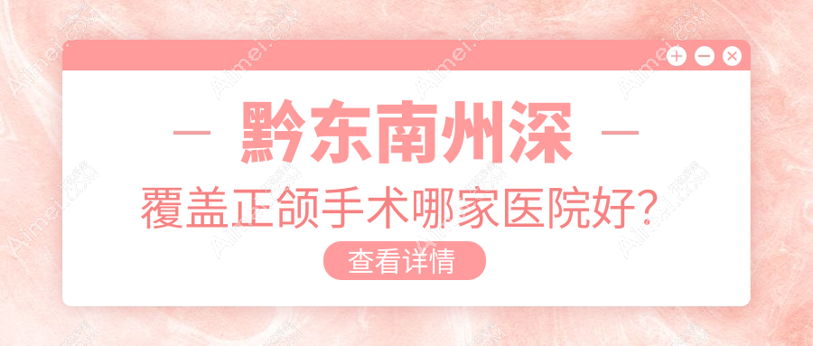 黔东南州深覆盖正颌手术哪家医院好?黔东南州深覆盖正颌手术的医院有黔东南从江仁康医院科/凯里新贝尔