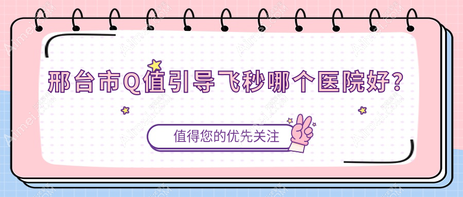 邢台市Q值引导飞秒哪个医院好？精选1家本地技术很高的整形机构