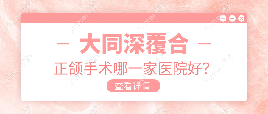 大同深覆合正颌手术哪一家医院好?排名前十医院有平城区维恩佳乐齿/美源医院