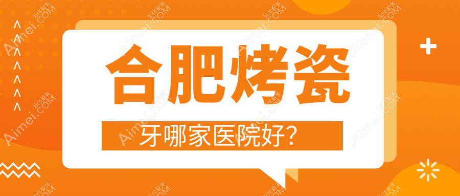 合肥烤瓷牙哪家医院好? 合肥烤瓷牙哪家医院好?