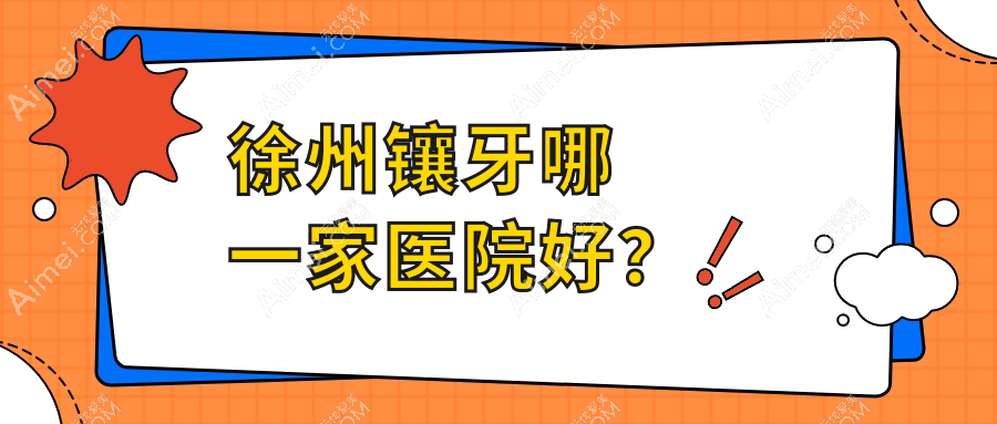 徐州镶牙哪一家医院好? 徐州镶牙哪一家医院好?
