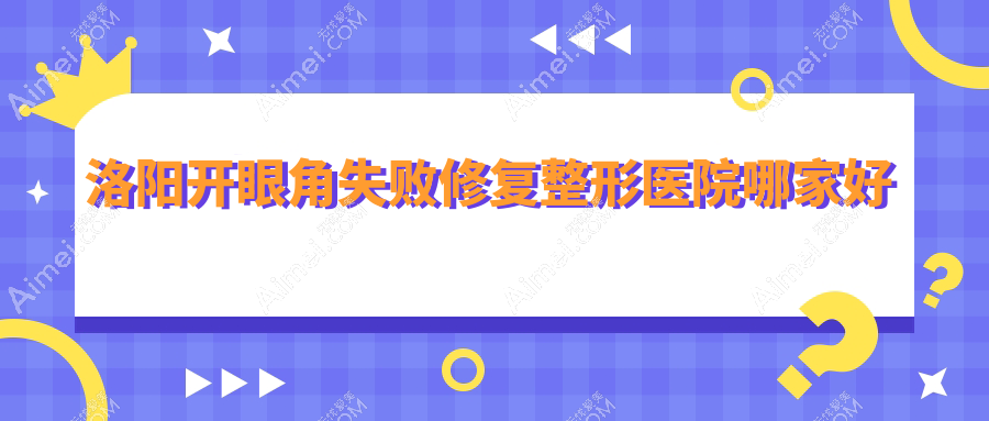 洛阳开眼角失败修复整形医院哪家好 洛阳开眼角失败修复整形医院哪家好