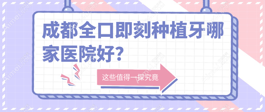 成都全口即刻种植牙哪家医院好?排名前十医院有极光成华店/眉山仁寿丽齿传世普宁