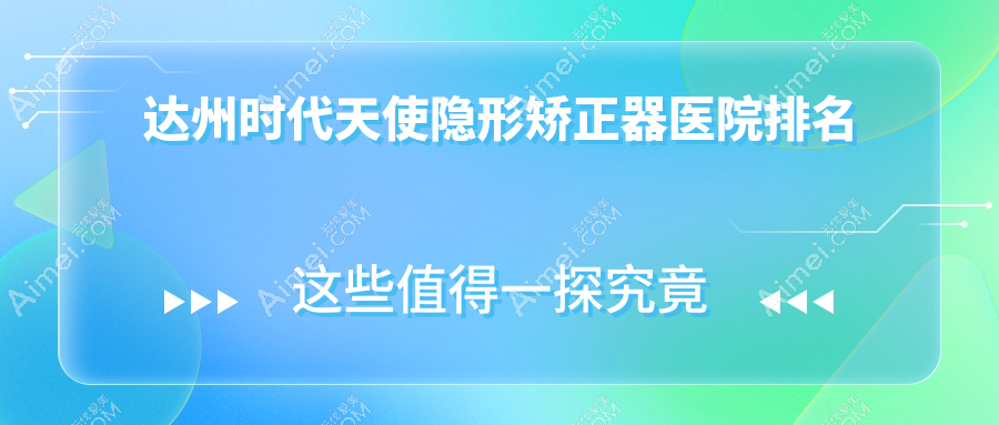 达州时代天使隐形矫正器医院排名达州时代天使隐形矫正器绮云医院好还不贵