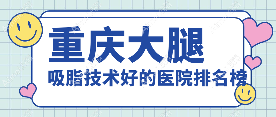 公开!重庆大腿吸脂技术好的医院排名榜|前10名详细解析,有几家是公办