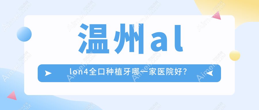 温州allon4全口种植牙哪一家医院好?温州allon4全口种植牙的医院有奥齿泰/存济医院