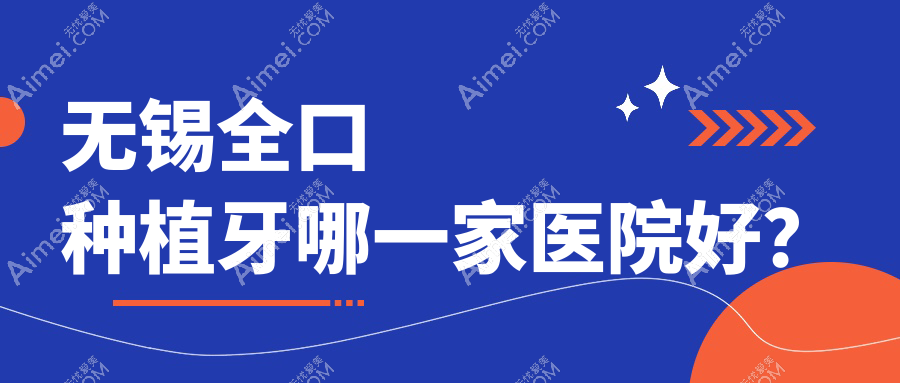 无锡全口种植牙哪一家医院好?无锡拔牙/(旧)种植牙可选这几家