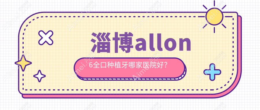淄博allon6全口种植牙哪家医院好?淄博allon6全口种植牙的医院有佳美/启贝
