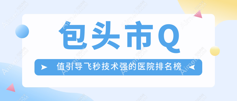 揭秘！包头市Q值引导飞秒技术强的医院排名榜|前一名全面解析,有几家是公办
