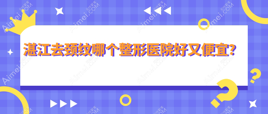 湛江去颈纹哪个整形医院好又便宜? 湛江去颈纹哪个整形医院好又便宜?