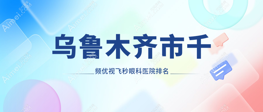 乌鲁木齐市千频优视飞秒医院排名前三:美尼康眼科、爱尔阿迪娅做不错