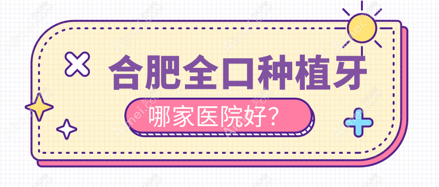 合肥全口种植牙哪家医院好?排名前十医院有佳德/肥西爱牙