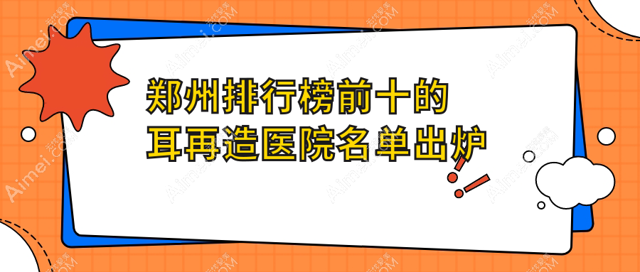 郑州排行榜前十的耳再造医院名单出炉(推荐郑州耳再造比较好的十家医院)