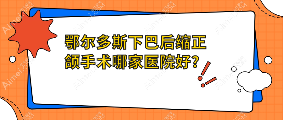 鄂尔多斯下巴后缩正颌手术哪家医院好？鄂尔多斯下巴后缩正颌手术的医院有青蕾/瞿英楠