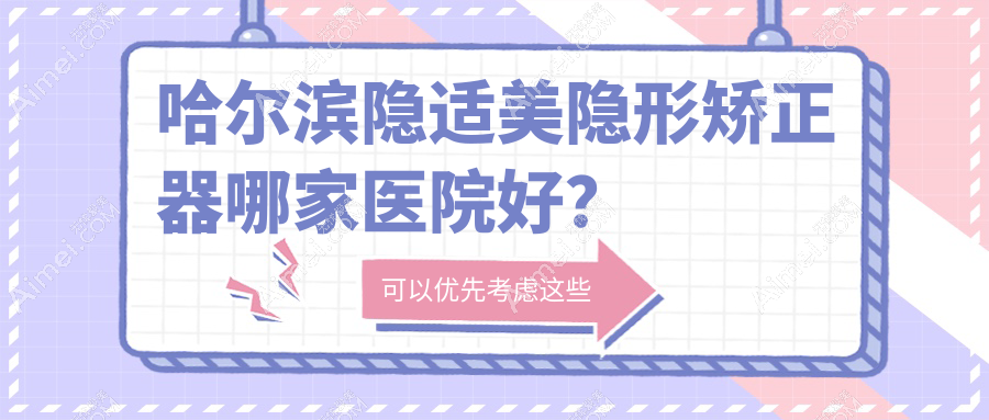 哈尔滨隐适美隐形矫正器哪家医院好?哈尔滨正雅隐形矫正器/时代天使隐形矫正器甄选这些