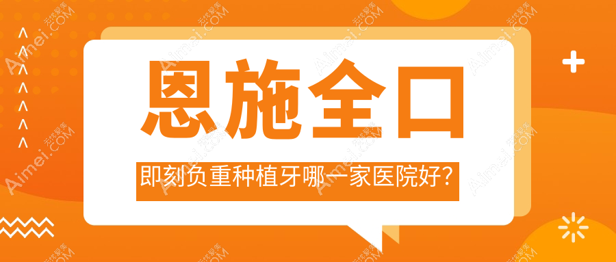 恩施全口即刻负重种植牙哪一家医院好? 恩施全口即刻负重种植牙哪一家医院好?